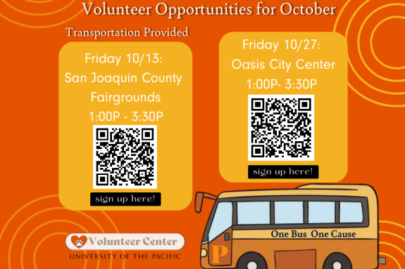 One Bus One Cause  New Volunteer Opportunities in October!  One Bus One Cause volunteer events through the Volunteer Center have started. We will provide transportation for these two events. First event will be on Friday, October 13 to San Joaquin County Fairgrounds from 1p.m. to 3:30 p.m. Second event will be on Friday, October 27 to Oasis City Center from 1p.m. to 3:30p.m.  Interested in signing up? Contact Jessica Serrano in the Volunteer Center at volunteercenter@pacific.edu 
