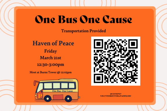 Volunteer Opportunity! One Bus One Cause volunteer event for March through the Volunteer Center have started. We will provide transportation to and from Haven of Peace on Friday, March 21st from 12:30 p.m. to 3:00 p.m. You must register to attend. "Serve with Heart, Serve with Pacific" Interested in signing up? Contact Jessica Serrano in the Volunteer Center at volunteercenter@pacific.edu