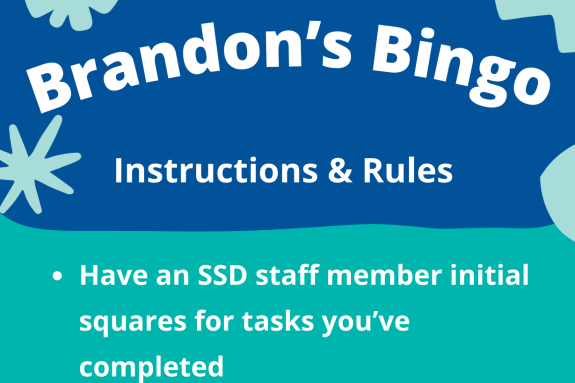 Brandon's Bingo rules and instructions: Have an SSD staff member initial squares for tasks you’ve completed Submit your completed bingo card  for a prize 4 Grand prize winners will be drawn randomly from the submitted cards.  Grand Prize winners will be contacted via email. You’ll have from 12/1/25 to 12/5/25 to submit a bingo card 
